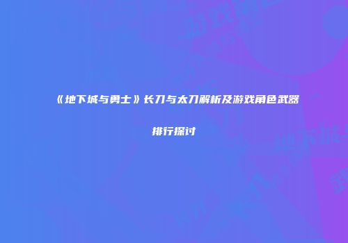 《地下城与勇士》长刀与太刀解析及游戏角色武器排行探讨