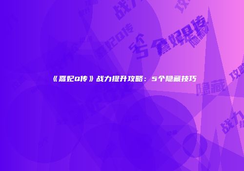 《熹妃Q传》战力提升攻略：5个隐藏技巧