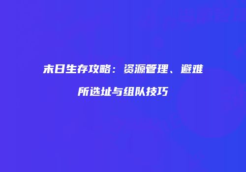 末日生存攻略：资源管理、避难所选址与组队技巧