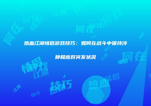 热血江湖情侣游戏技巧：如何在战斗中保持冷静和应对突发状况