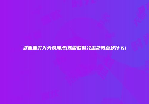 波西亚时光天赋加点(波西亚时光盖斯特喜欢什么)