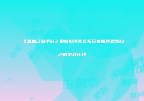 《热血江湖手游》更新时间表公布玩家如何规划自己的游戏计划