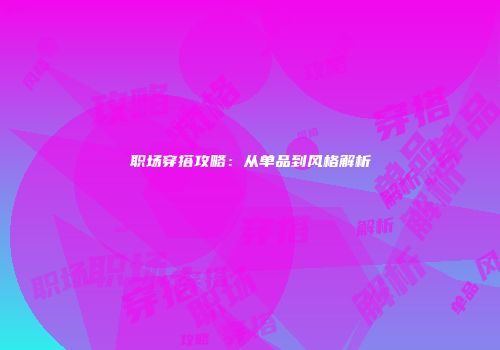 职场穿搭攻略：从单品到风格解析