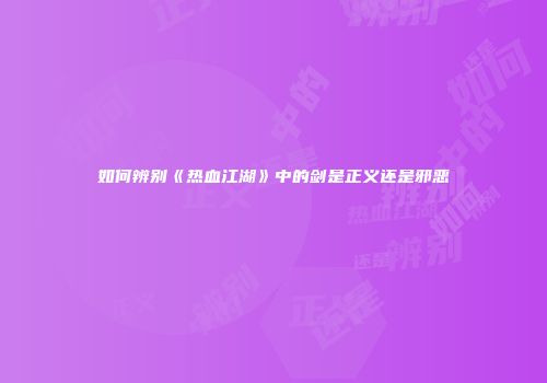 如何辨别《热血江湖》中的剑是正义还是邪恶