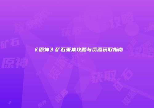 《原神》矿石采集攻略与资源获取指南