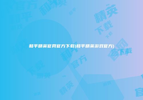和平精英官网官方下载(和平精英游戏官方)