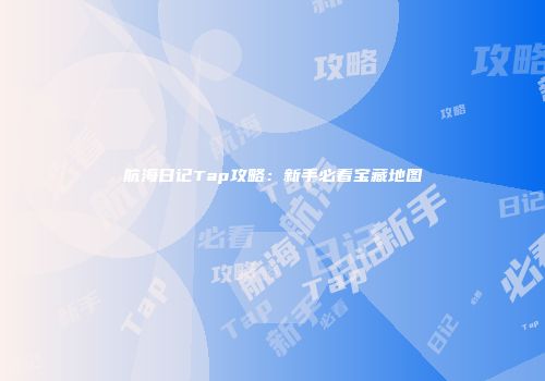 航海日记Tap攻略：新手必看宝藏地图