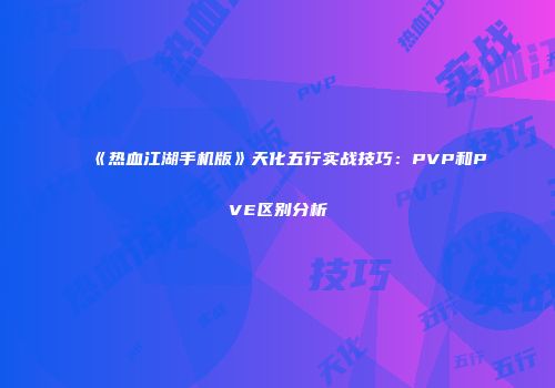 《热血江湖手机版》天化五行实战技巧：PVP和PVE区别分析