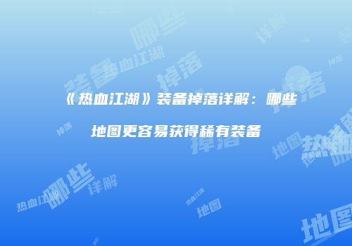 《热血江湖》装备掉落详解：哪些地图更容易获得稀有装备