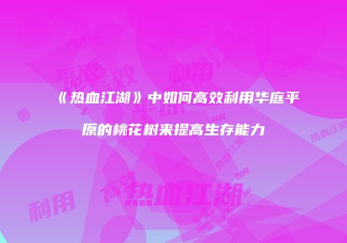 《热血江湖》中如何高效利用华庭平原的桃花树来提高生存能力