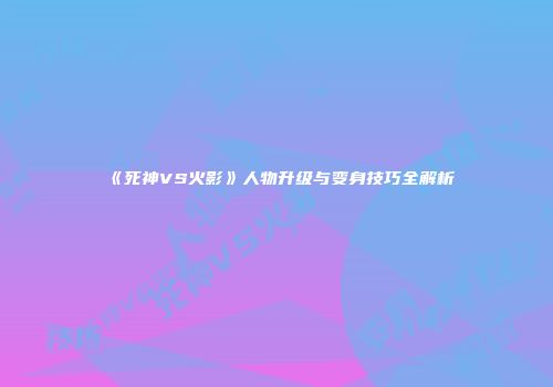 《死神VS火影》人物升级与变身技巧全解析