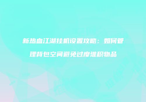 新热血江湖挂机设置攻略：如何管理背包空间避免过度堆积物品