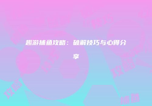趣游捕鱼攻略：破解技巧与心得分享