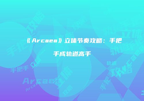 《Arcaea》立体节奏攻略：手把手成轨道高手