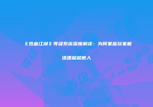 《热血江湖》等级系统深度解读：为何某些玩家能迅速超越他人