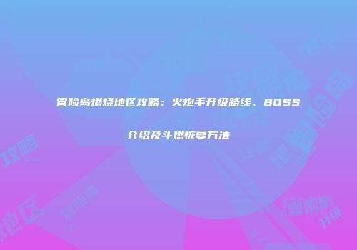 冒险岛燃烧地区攻略：火炮手升级路线、BOSS介绍及斗燃恢复方法