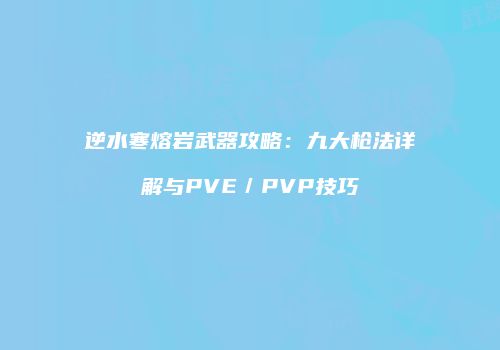 逆水寒熔岩武器攻略：九大枪法详解与PVE／PVP技巧