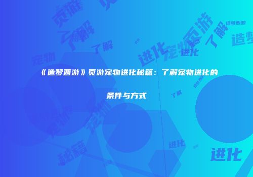 《造梦西游》页游宠物进化秘籍：了解宠物进化的条件与方式