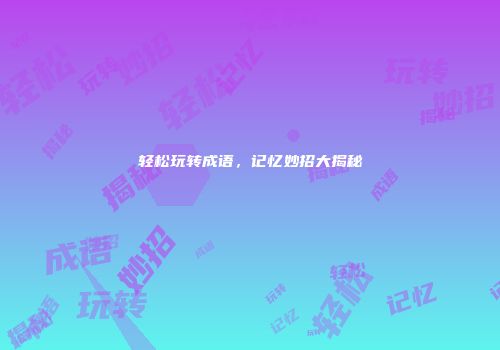 轻松玩转成语，记忆妙招大揭秘