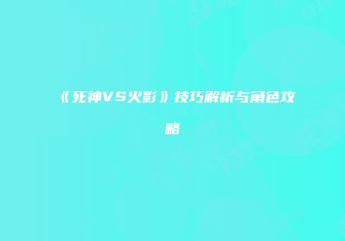 《死神VS火影》技巧解析与角色攻略