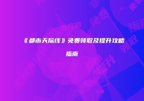 《都市天际线》免费领取及提升攻略指南