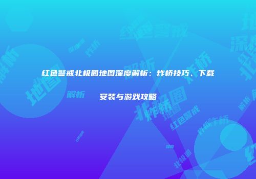 红色警戒北极圈地图深度解析：炸桥技巧、下载安装与游戏攻略