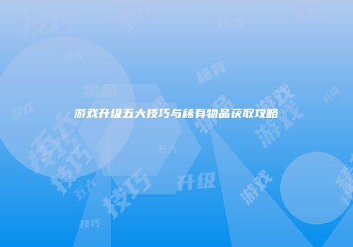 游戏升级五大技巧与稀有物品获取攻略