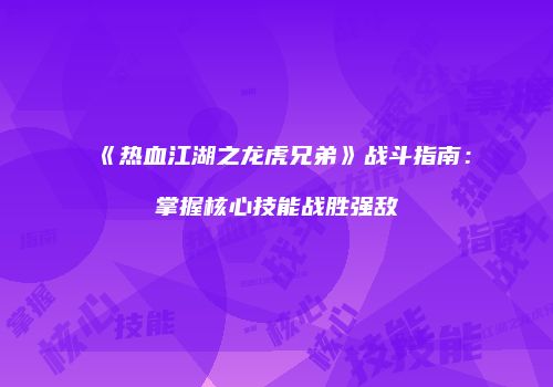 《热血江湖之龙虎兄弟》战斗指南：掌握核心技能战胜强敌