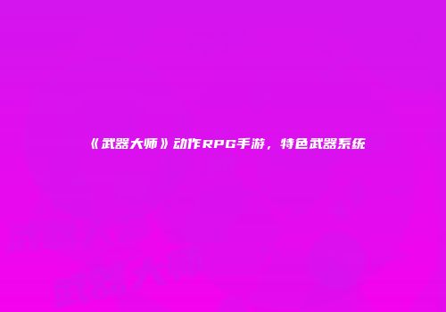 《武器大师》动作RPG手游，特色武器系统