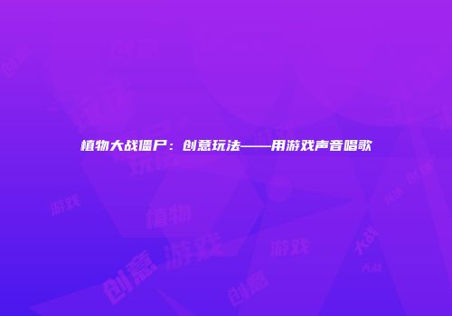 植物大战僵尸：创意玩法——用游戏声音唱歌