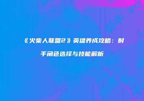 《火柴人联盟2》英雄养成攻略：射手角色选择与技能解析