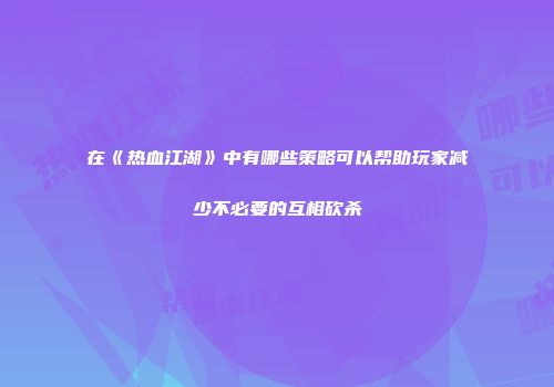在《热血江湖》中有哪些策略可以帮助玩家减少不必要的互相砍杀