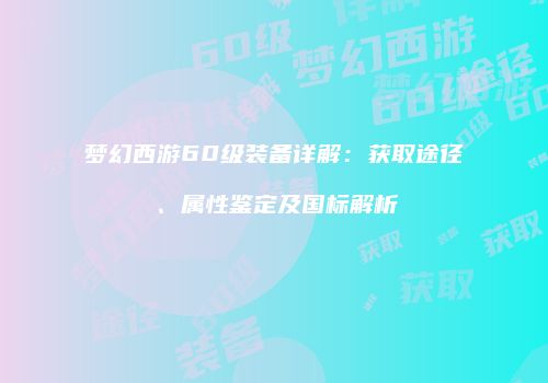 梦幻西游60级装备详解：获取途径、属性鉴定及国标解析