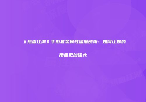 《热血江湖》手游套装属性深度剖析：如何让你的角色更加强大