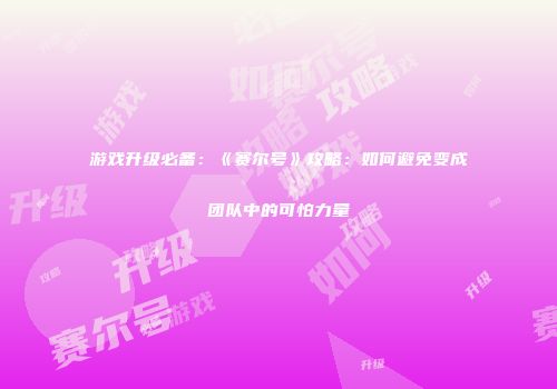 游戏升级必备：《赛尔号》攻略：如何避免变成团队中的可怕力量