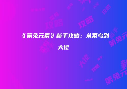 《第兔元素》新手攻略：从菜鸟到大佬