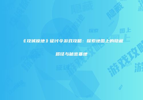 《攻城掠地》征讨令游戏攻略：探索地图上的隐藏路径与秘密基地