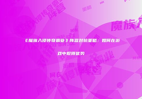 《魔族入侵传奇霸业》阵营对抗策略：如何在游戏中取得优势