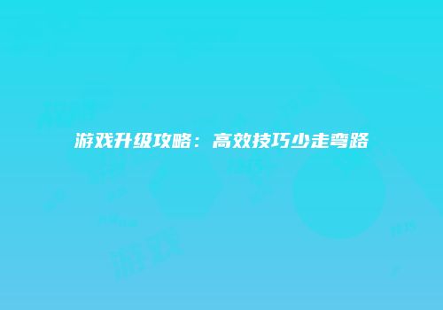 游戏升级攻略：高效技巧少走弯路