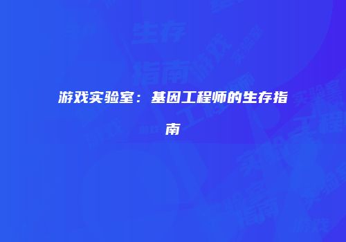 游戏实验室：基因工程师的生存指南