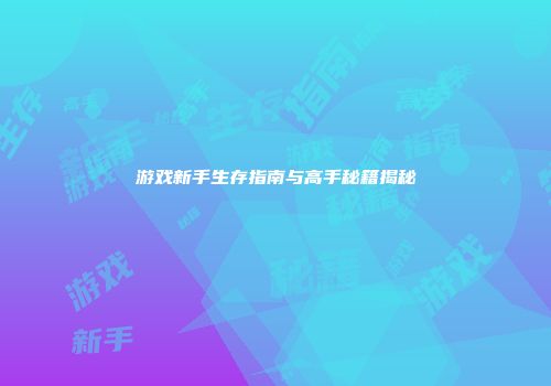 游戏新手生存指南与高手秘籍揭秘