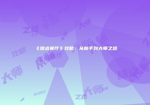 《甜点餐厅》攻略：从新手到大师之路
