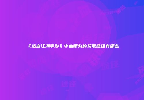 《热血江湖手游》中血精丸的获取途径有哪些