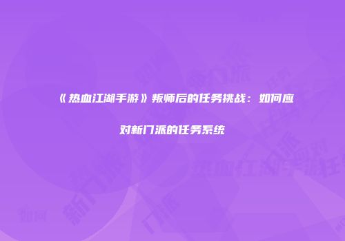 《热血江湖手游》叛师后的任务挑战：如何应对新门派的任务系统