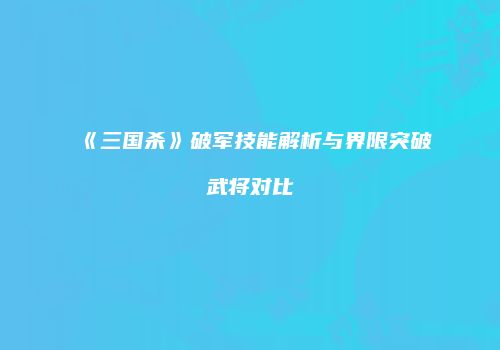 《三国杀》破军技能解析与界限突破武将对比