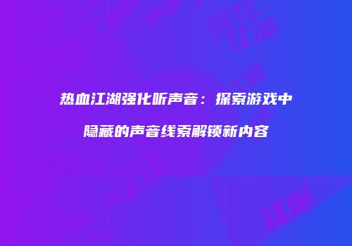 热血江湖强化听声音：探索游戏中隐藏的声音线索解锁新内容