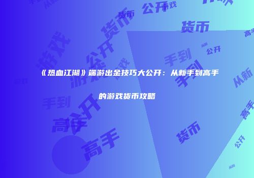 《热血江湖》端游出金技巧大公开：从新手到高手的游戏货币攻略