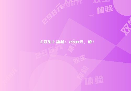《双生》体验：298元，值！