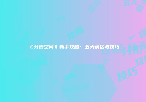 《分形空间》新手攻略：五大误区与技巧
