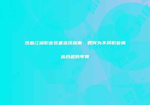 热血江湖职业装备选择指南:如何为不同职业挑选合适的甲胄